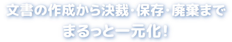 文書の作成から決裁・保存・廃棄までまるっと一元化！