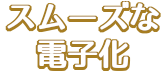 スムーズな電子化