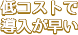 低コストで導入が早い